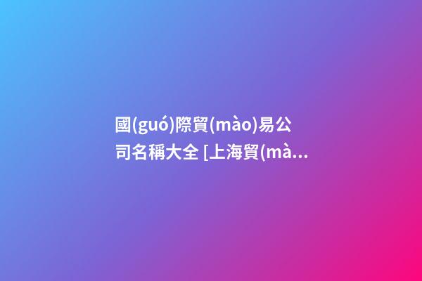國(guó)際貿(mào)易公司名稱大全 [上海貿(mào)易公司名稱大全]貿(mào)易公司名稱大全-第1張-公司起名-玄機(jī)派